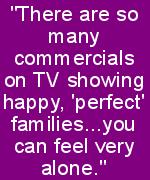 there are so many commercials on TV showing happy, perfect families, you can feel very alone